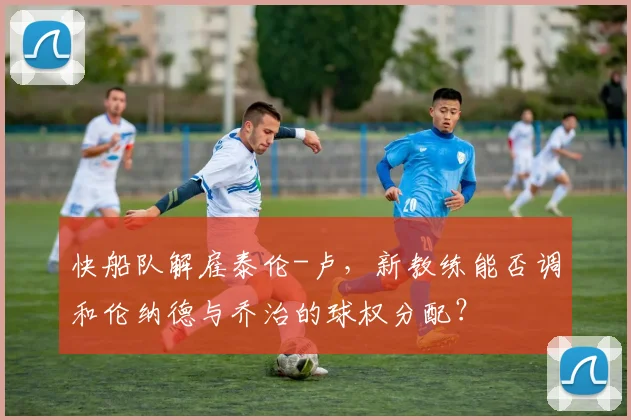 快船队解雇泰伦-卢,新教练能否调和伦纳德与乔治的球权分配?