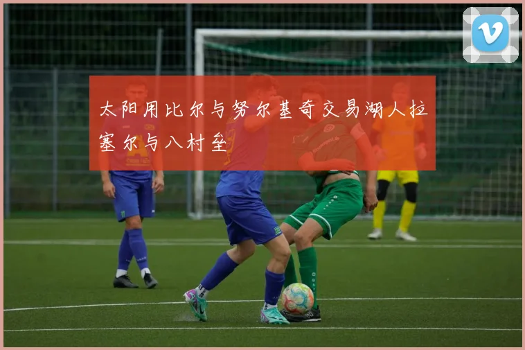 太阳用比尔与努尔基奇交易湖人拉塞尔与八村垒