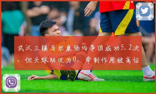 武汉三镇马尔康场均争顶成功5.2次，但头球助攻为0，牵制作用被高估？