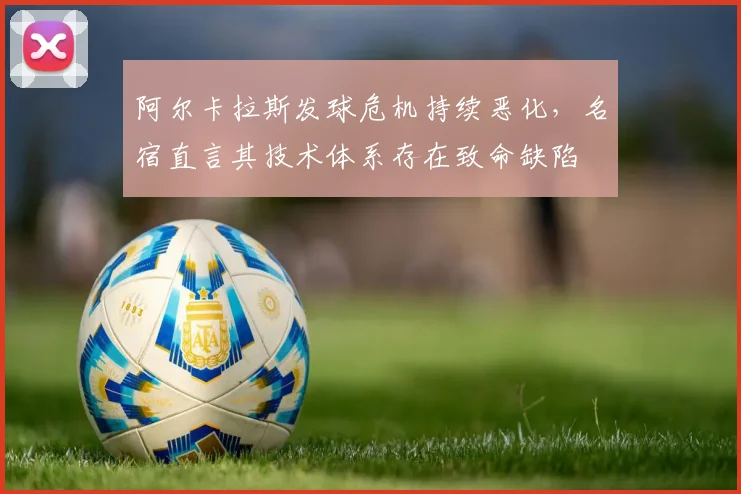 阿尔卡拉斯发球危机持续恶化，名宿直言其技术体系存在致命缺陷