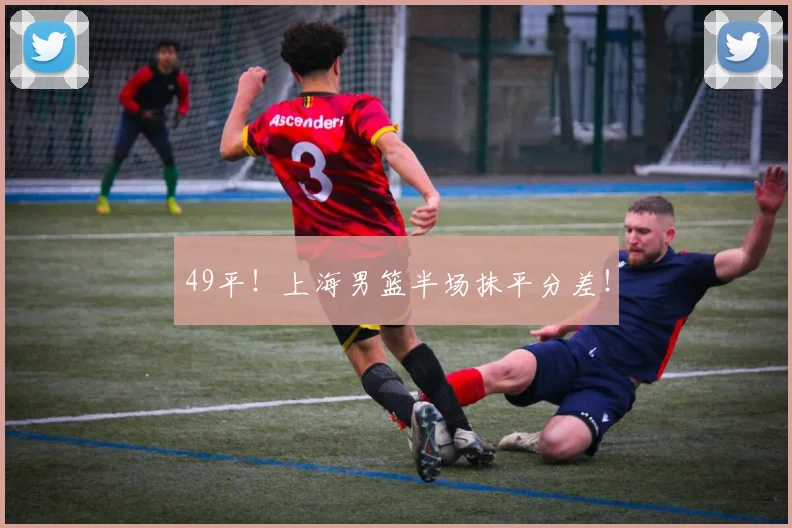 49平!上海男篮半场抹平分差!