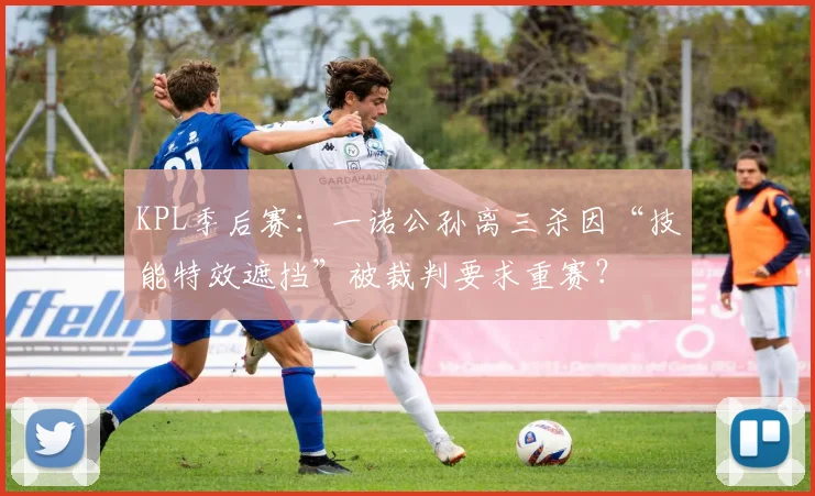 KPL季后赛：一诺公孙离三杀因“技能特效遮挡”被裁判要求重赛？
