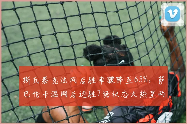 斯瓦泰克法网后胜率骤降至65%，萨巴伦卡温网后连胜7场状态火热呈两极分化