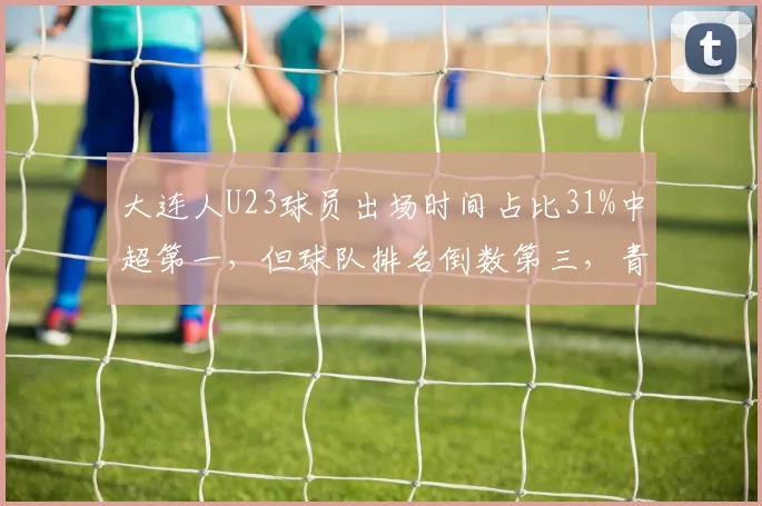 大连人U23球员出场时间占比31%中超第一，但球队排名倒数第三，青春风暴与保级现实如何平衡
