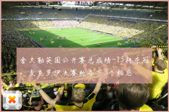 舍夫勒英国公开赛总成绩-15杆夺冠，麦克罗伊决赛轮吞下3个柏忌