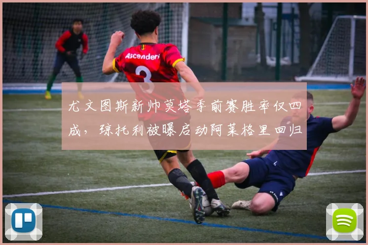 尤文图斯新帅莫塔季前赛胜率仅四成，琼托利被曝启动阿莱格里回归评估__br_
