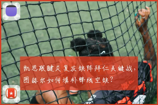 凯恩跟腱炎复发缺阵拜仁关键战，图赫尔如何填补锋线空缺？
