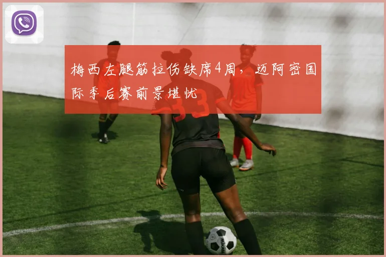 梅西左腿筋拉伤缺席4周，迈阿密国际季后赛前景堪忧