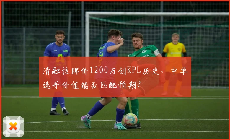 清融挂牌价1200万创KPL历史，中单选手价值能否匹配预期？