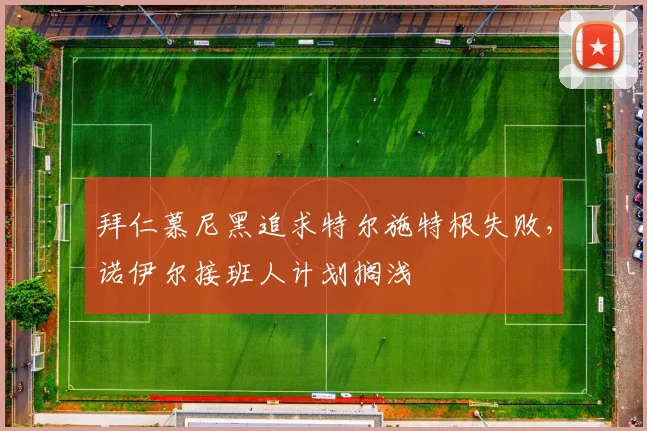 拜仁慕尼黑追求特尔施特根失败，诺伊尔接班人计划搁浅